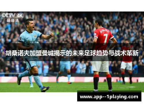 胡桑诺夫加盟曼城揭示的未来足球趋势与战术革新 胡桑诺夫加盟曼城揭示的未来足球趋势与战术革新