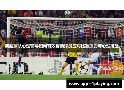 英超球队心理辅导如何有效帮助球员应对比赛压力与心理挑战