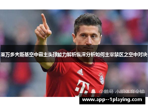 莱万多夫斯基空中霸主头球能力解析纵深分析如何主宰禁区之空中对决 莱万多夫斯基空中霸主头球能力解析纵深分析如何主宰禁区之空中对决