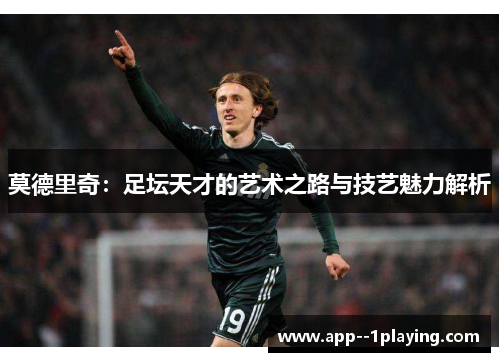 莫德里奇:足坛天才的艺术之路与技艺魅力解析 莫德里奇:足坛天才的艺术之路与技艺魅力解析
