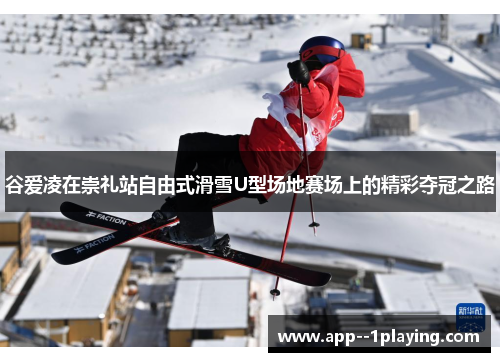 谷爱凌在崇礼站自由式滑雪U型场地赛场上的精彩夺冠之路 谷爱凌在崇礼站自由式滑雪U型场地赛场上的精彩夺冠之路