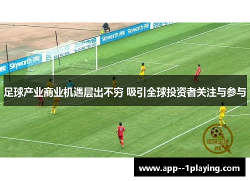 足球产业商业机遇层出不穷 吸引全球投资者关注与参与 足球产业商业机遇层出不穷 吸引全球投资者关注与参与