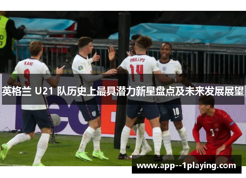 英格兰 U21 队历史上最具潜力新星盘点及未来发展展望