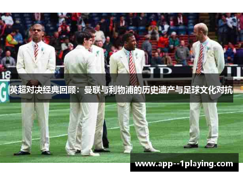 英超对决经典回顾:曼联与利物浦的历史遗产与足球文化对抗 英超对决经典回顾:曼联与利物浦的历史遗产与足球文化对抗