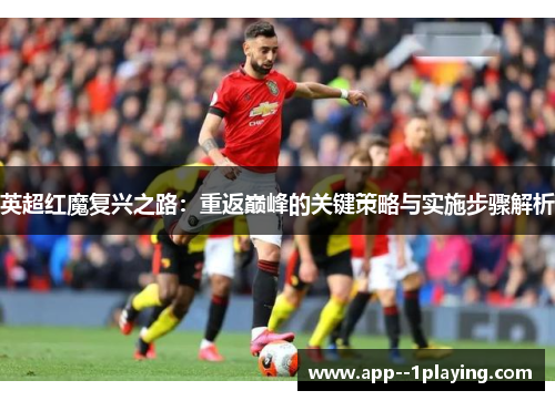 英超红魔复兴之路:重返巅峰的关键策略与实施步骤解析 英超红魔复兴之路:重返巅峰的关键策略与实施步骤解析
