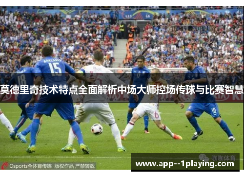莫德里奇技术特点全面解析中场大师控场传球与比赛智慧 莫德里奇技术特点全面解析中场大师控场传球与比赛智慧