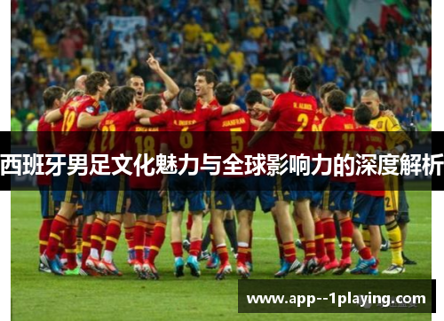 西班牙男足文化魅力与全球影响力的深度解析