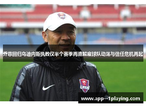 乔菲回归乌迪内斯执教仅半个赛季再遭解雇球队动荡与信任危机再起