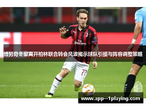 博努奇冬窗离开柏林联合转会风波揭示球队引援与阵容调整策略 博努奇冬窗离开柏林联合转会风波揭示球队引援与阵容调整策略