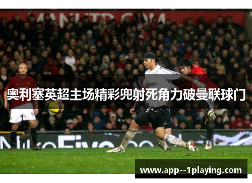奥利塞英超主场精彩兜射死角力破曼联球门