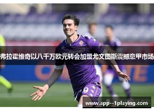 弗拉霍维奇以八千万欧元转会加盟尤文图斯震撼意甲市场