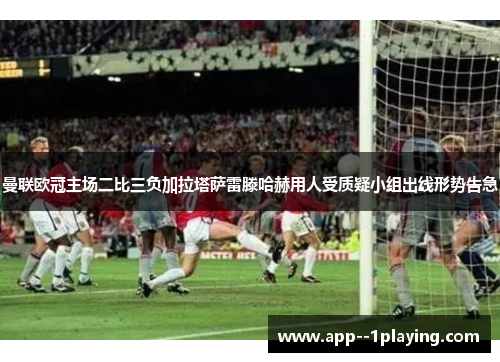 曼联欧冠主场二比三负加拉塔萨雷滕哈赫用人受质疑小组出线形势告急