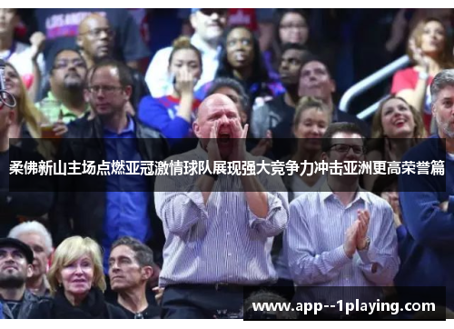 柔佛新山主场点燃亚冠激情球队展现强大竞争力冲击亚洲更高荣誉篇 柔佛新山主场点燃亚冠激情球队展现强大竞争力冲击亚洲更高荣誉篇