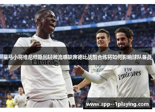皇马小将维尼修斯因轻微流感缺席德比战前合练将如何影响球队备战