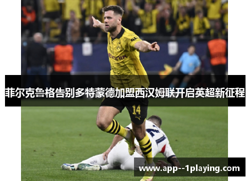 菲尔克鲁格告别多特蒙德加盟西汉姆联开启英超新征程 菲尔克鲁格告别多特蒙德加盟西汉姆联开启英超新征程