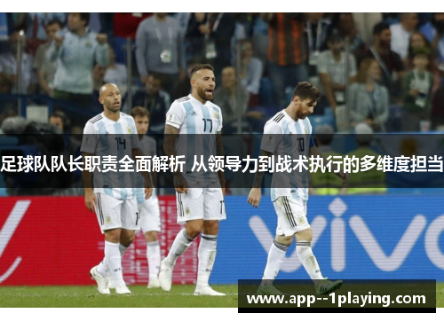 足球队队长职责全面解析 从领导力到战术执行的多维度担当