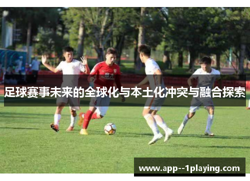 足球赛事未来的全球化与本土化冲突与融合探索 足球赛事未来的全球化与本土化冲突与融合探索