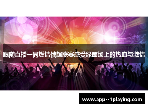跟随直播一同燃情俄超联赛感受绿茵场上的热血与激情 跟随直播一同燃情俄超联赛感受绿茵场上的热血与激情