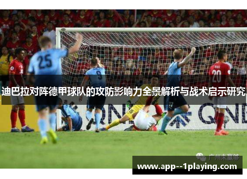 迪巴拉对阵德甲球队的攻防影响力全景解析与战术启示研究