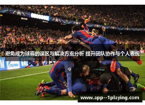 避免成为球霸的误区与解决方案分析 提升团队协作与个人表现