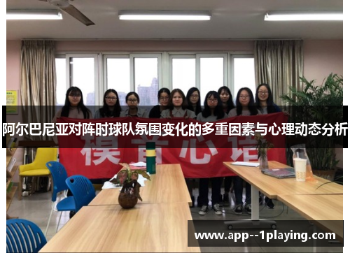 阿尔巴尼亚对阵时球队氛围变化的多重因素与心理动态分析