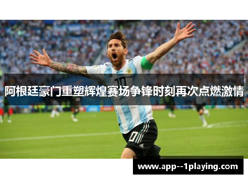 阿根廷豪门重塑辉煌赛场争锋时刻再次点燃激情
