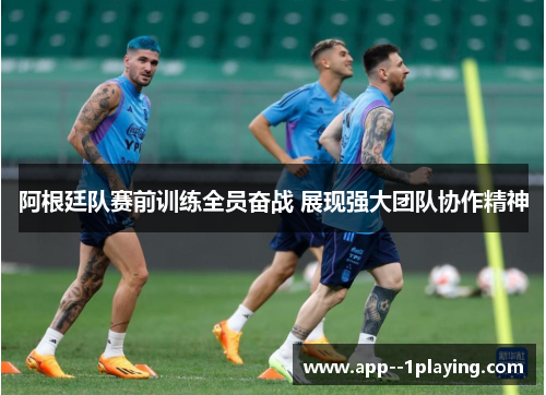 阿根廷队赛前训练全员奋战 展现强大团队协作精神