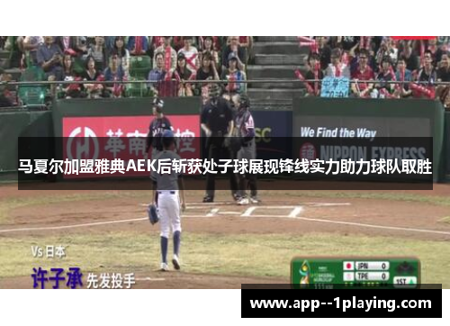 马夏尔加盟雅典AEK后斩获处子球展现锋线实力助力球队取胜