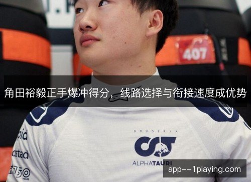 角田裕毅正手爆冲得分，线路选择与衔接速度成优势