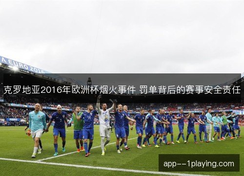 克罗地亚2016年欧洲杯烟火事件 罚单背后的赛事安全责任 克罗地亚2016年欧洲杯烟火事件 罚单背后的赛事安全责任